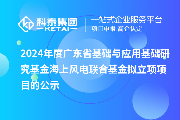 2024年度广东省基础与应用基础研究基金海上风电联合基金拟立项项目的公示