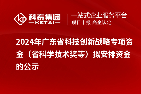 2024年广东省科技创新战略专项资金（省科学技术奖等）拟安排资金的公示