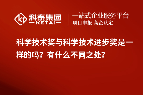 科学技术奖与科学技术进步奖是一样的吗？有什么不同之处？