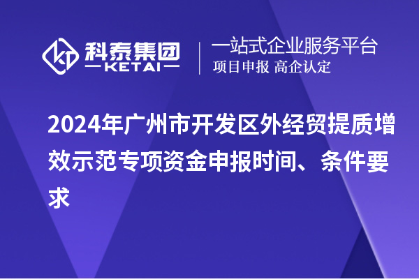 2024年广州市开发区外经贸提质增效示范专项资金申报时间、条件要求