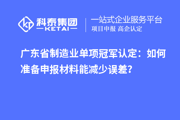 广东省制造业单项冠军认定：如何准备申报材料能减少误差？