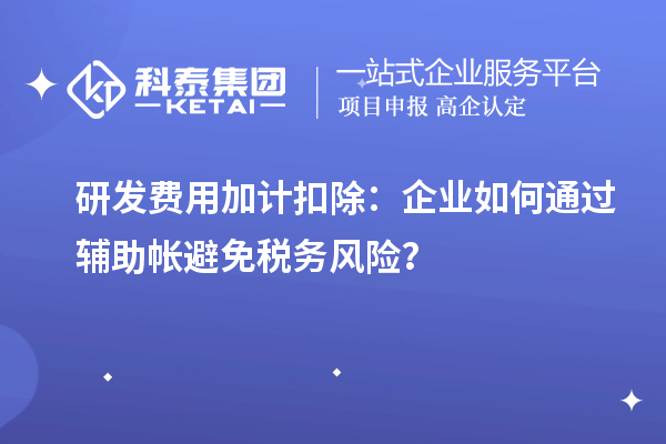 研发费用加计扣除：企业如何通过辅助帐避免税务风险？