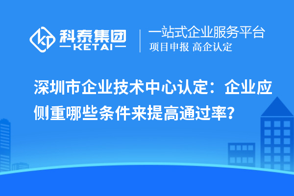 深圳市企业技术中心认定：企业应侧重哪些条件来提高通过率？