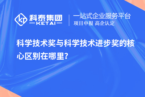 科学技术奖与科学技术进步奖的核心区别在哪里？