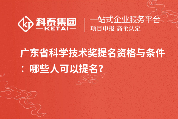 广东省科学技术奖提名资格与条件：哪些人可以提名？
