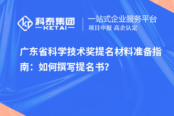 广东省科学技术奖提名材料准备指南：如何撰写提名书？