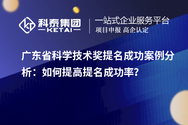 广东省科学技术奖提名成功案例分析：如何提高提名成功率？
