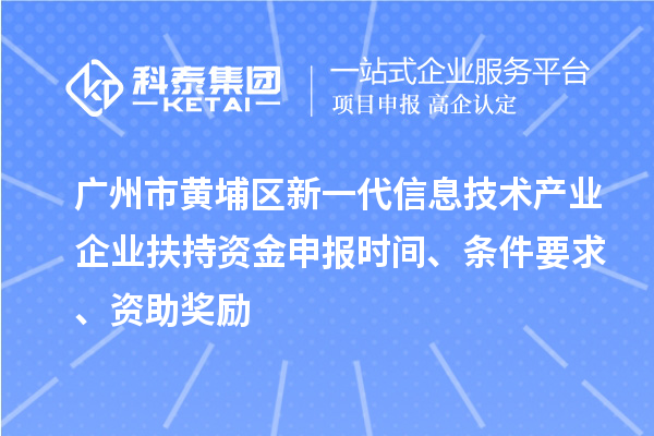 广州市黄埔区新一代信息技术产业企业扶持资金申报时间、条件要求、资助奖励