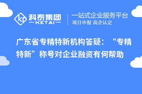 广东省专精特新机构答疑：“专精特新” 称号对企业融资有何帮助