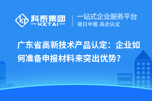 广东省高新技术产品认定：企业如何准备申报材料来突出优势？