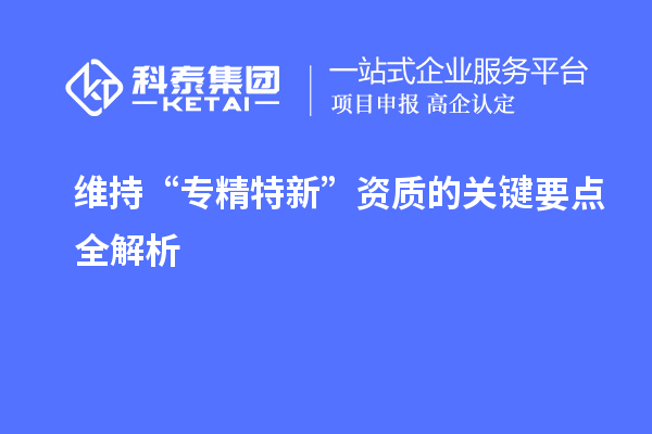 维持 “专精特新” 资质的关键要点全解析
