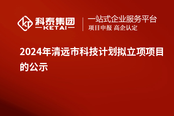 2024年清远市科技计划拟立项项目的公示