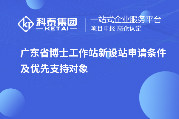 广东省博士工作站新设站申请条件及优先支持对象
