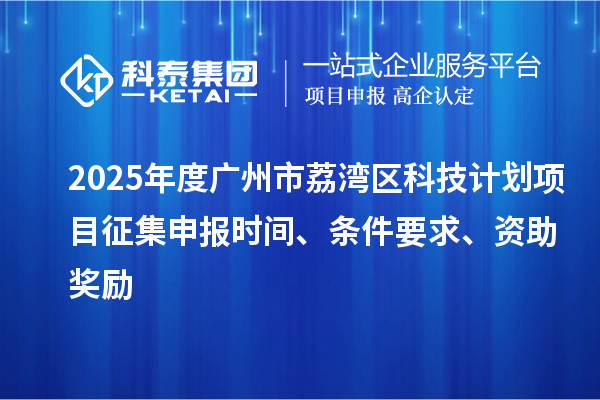 2025年度广州市荔湾区科技计划项目征集申报时间、条件要求、资助奖励