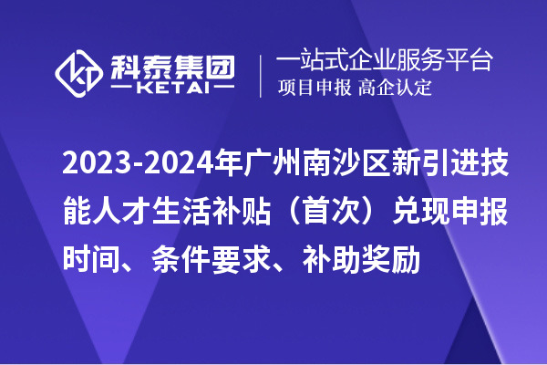 2023-2024年广州南沙区新引进技能人才生活补贴（首次）兑现申报时间、条件要求、补助奖励