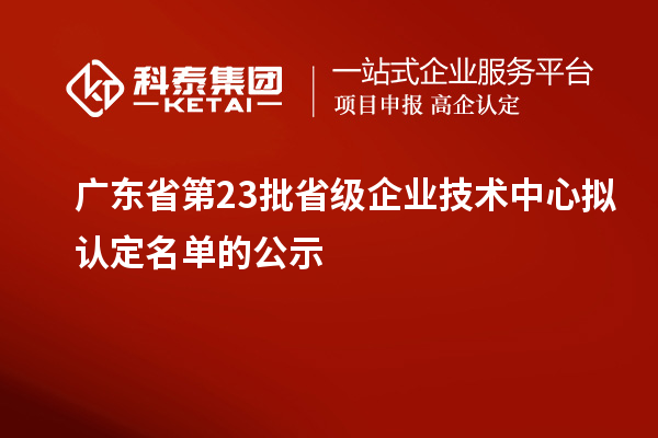 广东省第23批省级企业技术中心拟认定名单的公示
