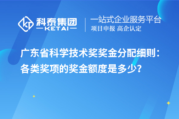 广东省科学技术奖奖金分配细则：各类奖项的奖金额度是多少？