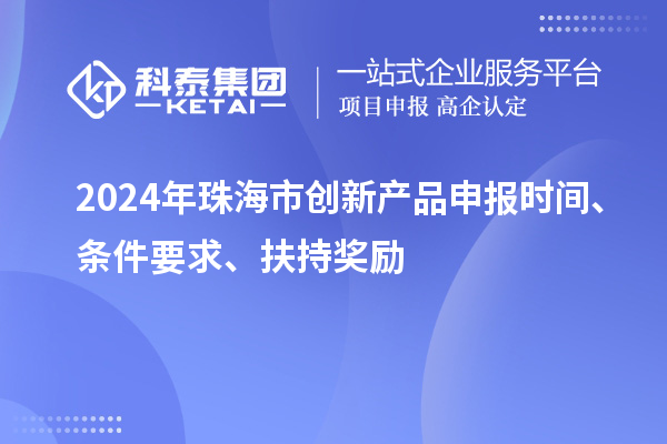 2024年珠海市创新产品申报时间、条件要求、扶持奖励