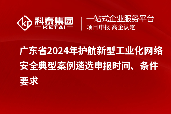 广东省2024年护航新型工业化网络安全典型案例遴选申报时间、条件要求