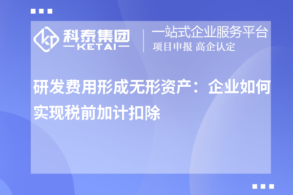 研发费用形成无形资产：企业如何实现税前加计扣除
