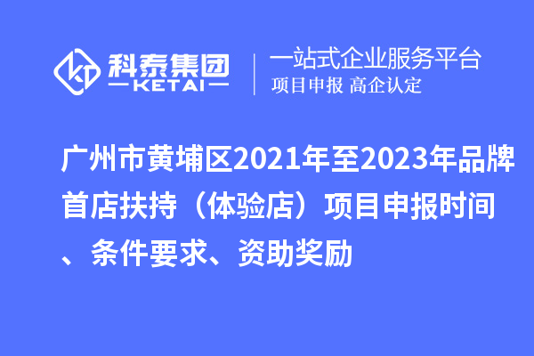 广州市黄埔区2021年至2023年品牌首店扶持（体验店）<a href=http://www.1ys1w.cn/shenbao.html target=_blank class=infotextkey>项目申报</a>时间、条件要求、资助奖励