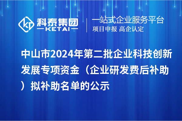中山市2024年第二批企业科技创新发展专项资金（企业研发费后补助）拟补助名单的公示