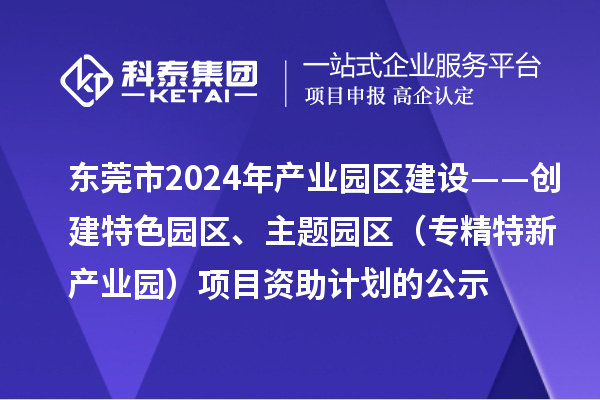 东莞市2024年产业园区建设——创建特色园区、主题园区（专精特新产业园）项目资助计划的公示