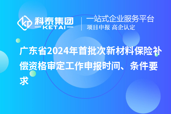 广东省2024年首批次新材料保险补偿资格审定工作申报时间、条件要求