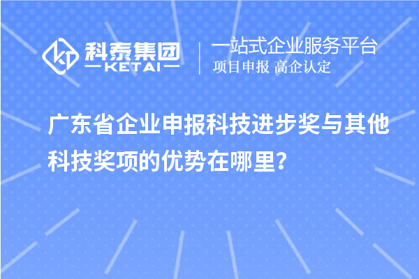 广东省企业申报科技进步奖与其他科技奖项的优势在哪里？
