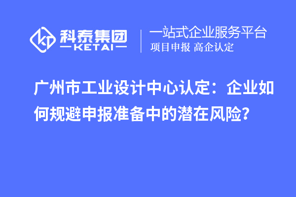 广州市工业设计中心认定：企业如何规避申报准备中的潜在风险？