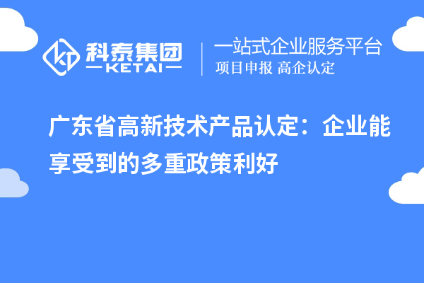 广东省高新技术产品认定：企业能享受到的多重政策利好
