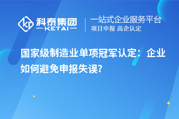 国家级制造业单项冠军认定：企业如何避免申报失误？