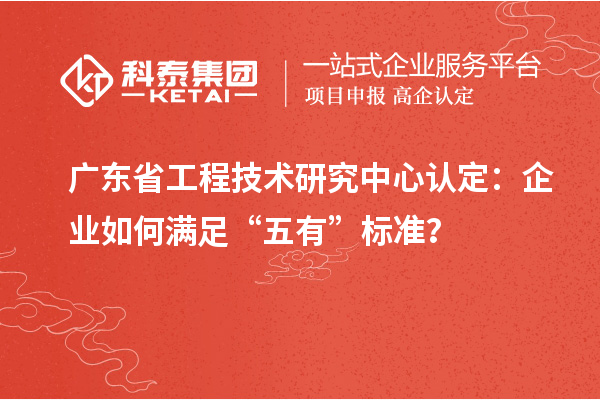 广东<a href=http://www.1ys1w.cn/fuwu/gongchengzhongxin.html target=_blank class=infotextkey>省工程技术研究中心认定</a>：企业如何满足“五有”标准？