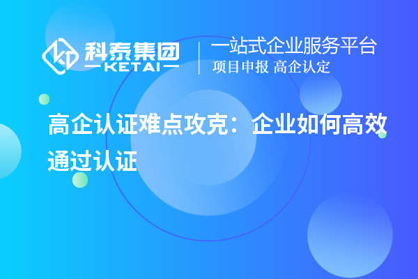 高企认证难点攻克：企业如何高效通过认证