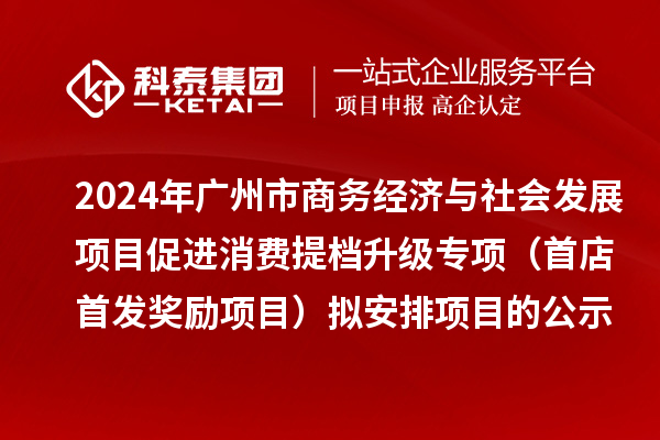 2024年广州市商务经济与社会发展项目促进消费提档升级专项（首店首发奖励项目）拟安排项目的公示