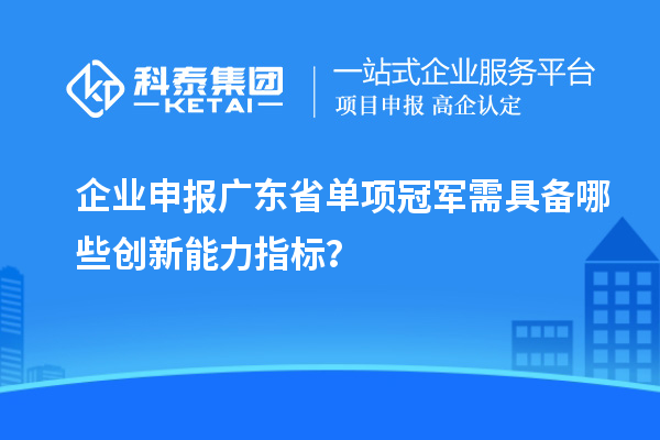 企业申报广东省单项冠军需具备哪些创新能力指标？