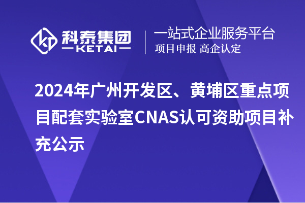 2024年广州开发区、黄埔区重点项目配套实验室CNAS认可资助项目补充公示