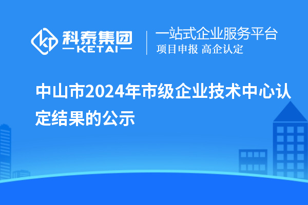 中山市2024年市级企业技术中心认定结果的公示
