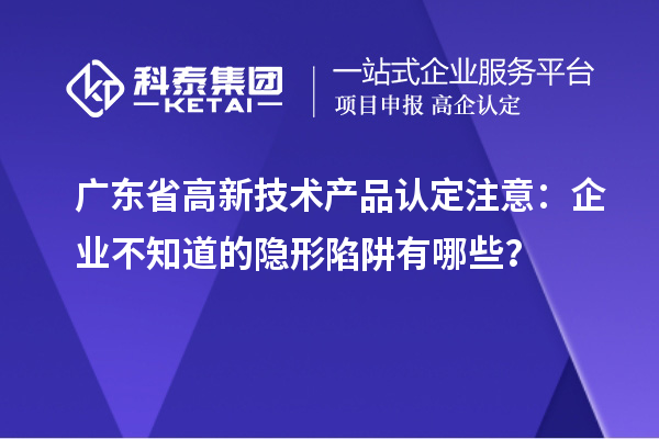 广东省高新技术产品认定注意：企业不知道的隐形陷阱有哪些？