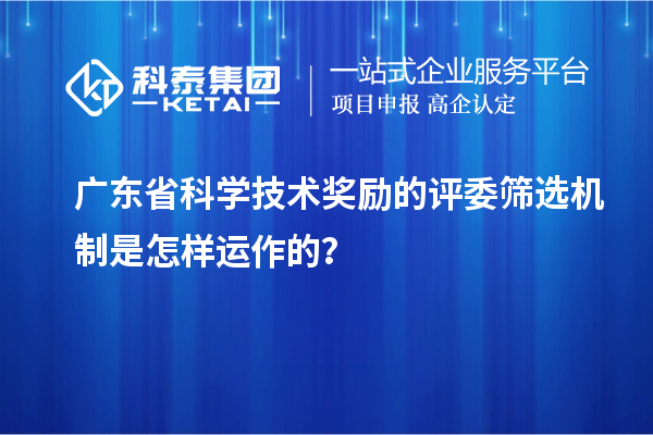 广东省科学技术奖励的评委筛选机制是怎样运作的？