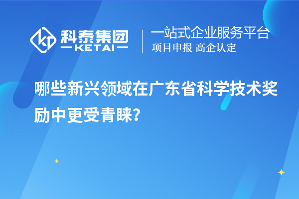 哪些新兴领域在广东省科学技术奖励中更受青睐？