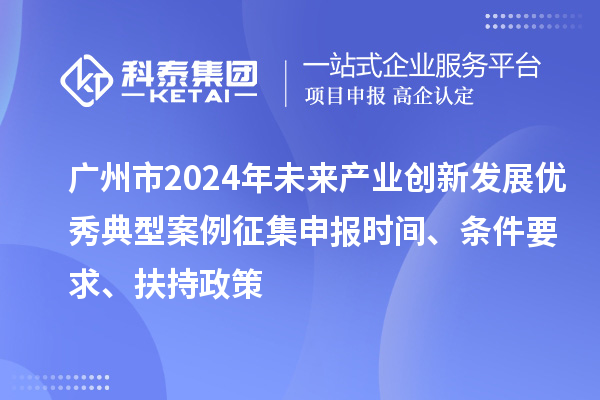 广州市2024年未来产业创新发展优秀典型案例征集申报时间、条件要求、扶持政策