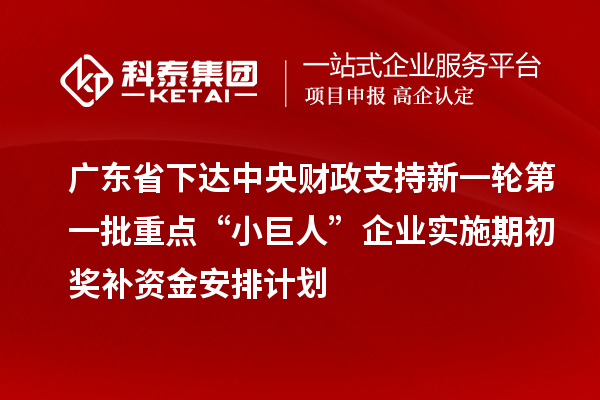 广东省下达中央财政支持新一轮第一批重点“小巨人”企业实施期初奖补资金安排计划
