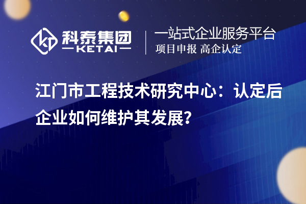 江门市工程技术研究中心：认定后企业如何维护其发展？