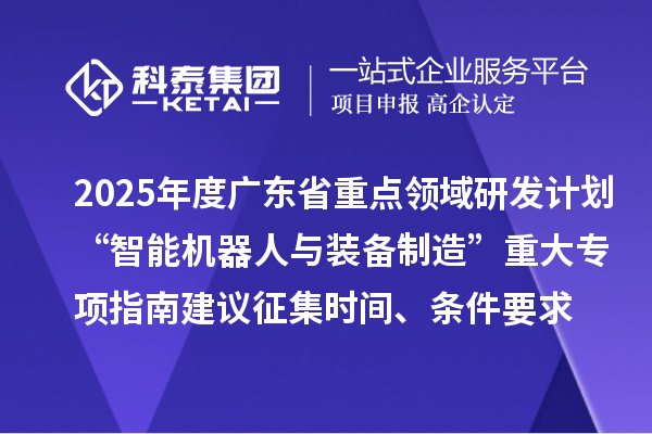 2025年度广东省重点领域研发计划“智能机器人与装备制造”重大专项指南建议征集申报时间、条件要求