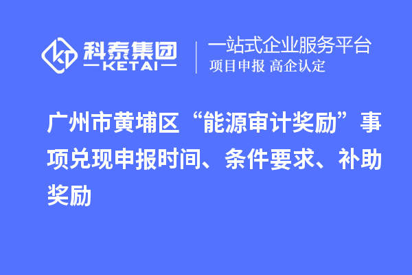 广州市黄埔区“能源审计奖励”事项兑现申报时间、条件要求、补助奖励