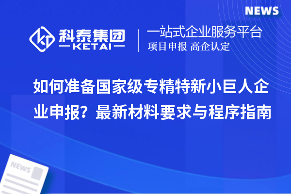 如何准备国家级专精特新<a href=http://www.1ys1w.cn/zjtx/ target=_blank class=infotextkey>小巨人企业申报</a>？最新材料要求与程序指南