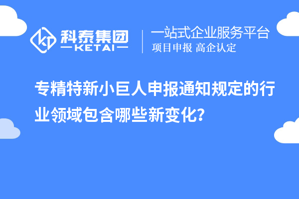 <a href=http://www.1ys1w.cn/fuwu/zhuanjingtexin.html target=_blank class=infotextkey>专精特新小巨人申报</a>通知规定的行业领域包含哪些新变化？