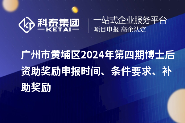 广州市黄埔区2024年第四期博士后资助奖励申报时间、条件要求、补助奖励