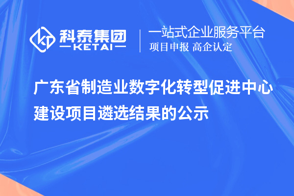 广东省制造业数字化转型促进中心建设项目遴选结果的公示